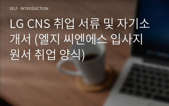 LG CNS 취업 서류 및 자기소개서 (엘지 씨엔에스 입사지원서 취업 양식)