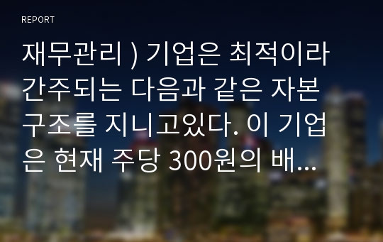 재무관리 ) 기업은 최적이라 간주되는 다음과 같은 자본 구조를 지니고있다. 이 기업은 현재 주당 300원의 배당을 실시하고 있으며 향후 6%의 비율로 항상 성장할 것으로 기대된다. 한편 보통주의 시장