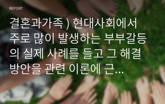 결혼과가족 ) 현대사회에서 주로 많이 발생하는 부부갈등의 실제 사례를 들고 그 해결방안을 관련 이론에 근거하여 제시하시오.