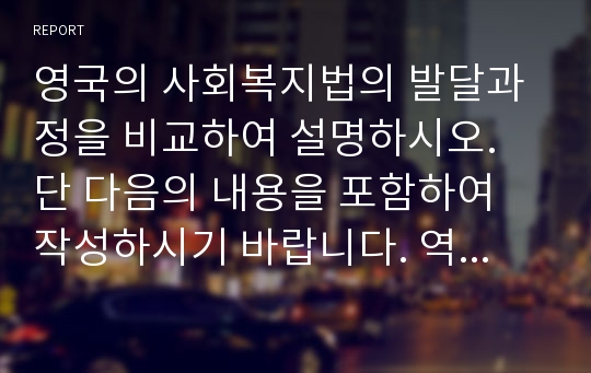 영국의 사회복지법의 발달과정을 비교하여 설명하시오. 단 다음의 내용을 포함하여 작성하시기 바랍니다. 역사적 배경, 대상자, 제정된 법들, 차이점 및 특징 등