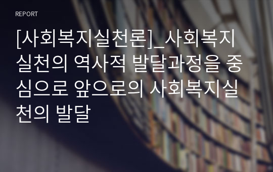 [사회복지실천론]_사회복지실천의 역사적 발달과정을 중심으로 앞으로의 사회복지실천의 발달