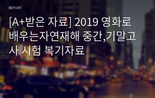 [A+받은 자료] 2019 영화로배우는자연재해 중간,기말고사 시험 복기자료