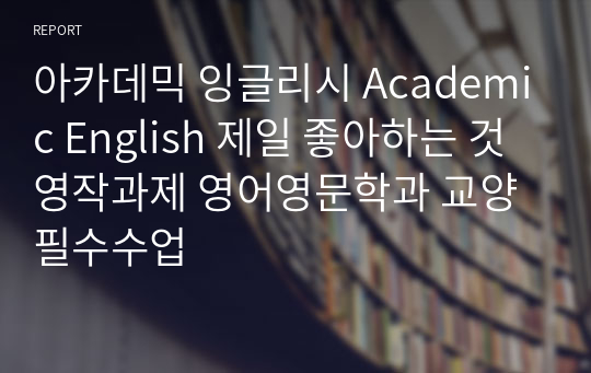 아카데믹 잉글리시 Academic English 제일 좋아하는 것 영작과제 영어영문학과 교양필수수업