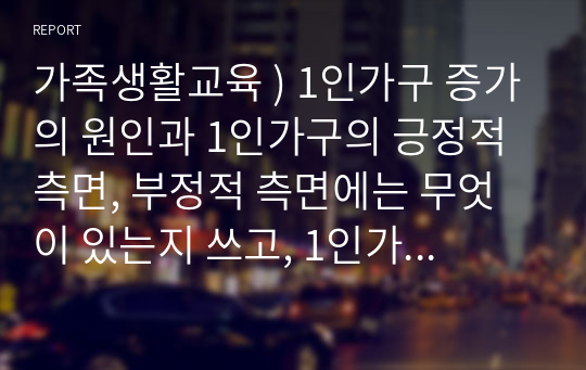 가족생활교육 ) 1인가구 증가의 원인과 1인가구의 긍정적 측면, 부정적 측면에는 무엇이 있는지 쓰고, 1인가구에 대한 학습자 개인의 의견을 작성하세요.