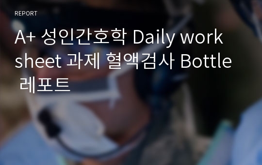 A+ 성인간호학 Daily work sheet 과제 혈액검사 Bottle 레포트