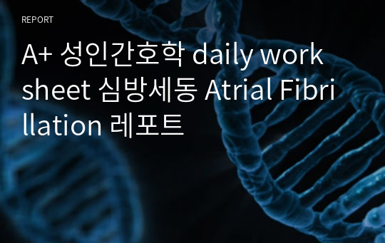 A+ 성인간호학 daily work sheet 심방세동 Atrial Fibrillation 레포트