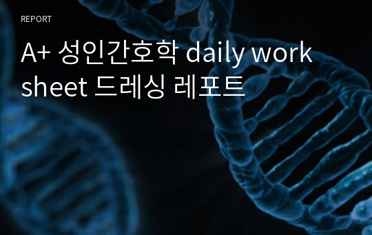 A+ 성인간호학 daily work sheet 드레싱 레포트