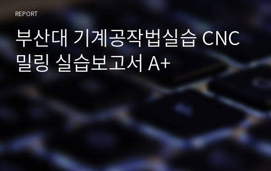 부산대 기계공작법실습 CNC밀링 실습보고서 A+