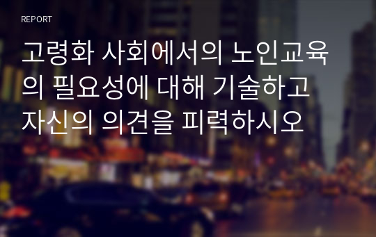 고령화 사회에서의 노인교육의 필요성에 대해 기술하고 자신의 의견을 피력하시오