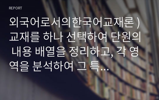 외국어로서의한국어교재론 ) 교재를 하나 선택하여 단원의 내용 배열을 정리하고, 각 영역을 분석하여 그 특징을 서술하십시오. 이를 토대로 선택한 교재가 어떠한 교수요목을 따르는지도 분석하여 서술하십시오