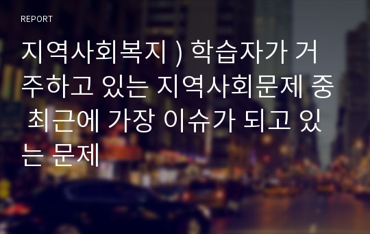 지역사회복지 ) 학습자가 거주하고 있는 지역사회문제 중 최근에 가장 이슈가 되고 있는 문제