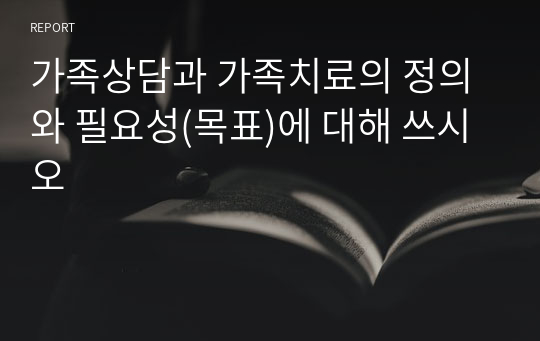 가족상담과 가족치료의 정의와 필요성(목표)에 대해 쓰시오