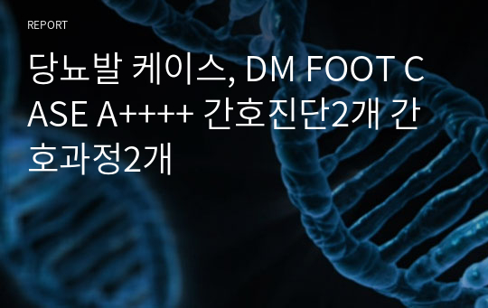 당뇨발 케이스, DM FOOT CASE A++++ 간호진단2개 간호과정2개