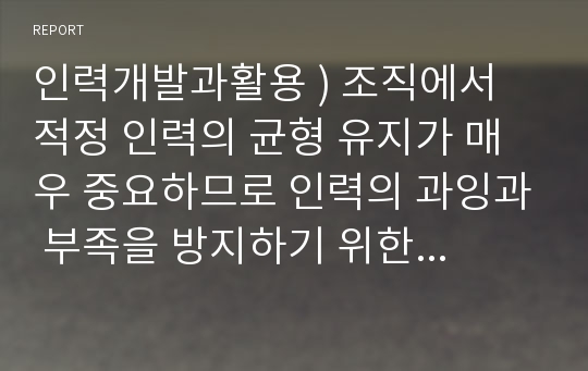 인력개발과활용 ) 조직에서 적정 인력의 균형 유지가 매우 중요하므로 인력의 과잉과 부족을 방지하기 위한 효과적인 대응방안에 대하여 의견을 제시하시오.