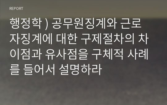 행정학 ) 공무원징계와 근로자징계에 대한 구제절차의 차이점과 유사점을 구체적 사례를 들어서 설명하라