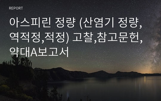 아스피린 정량 (산염기 정량,역적정,적정) 고찰,참고문헌, 약대A보고서