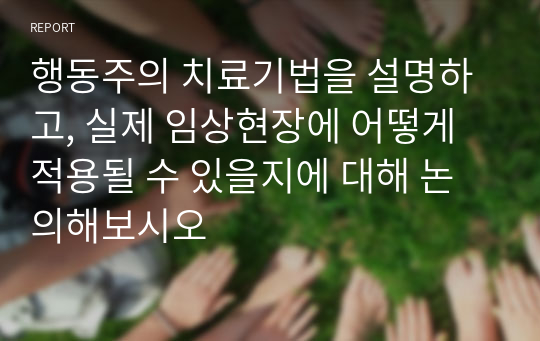 행동주의 치료기법을 설명하고, 실제 임상현장에 어떻게 적용될 수 있을지에 대해 논의해보시오