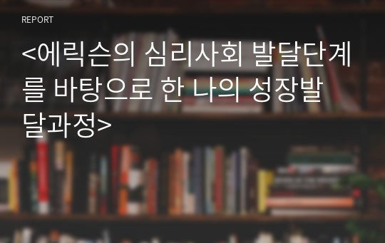 &lt;에릭슨의 심리사회 발달단계를 바탕으로 한 나의 성장발달과정&gt;