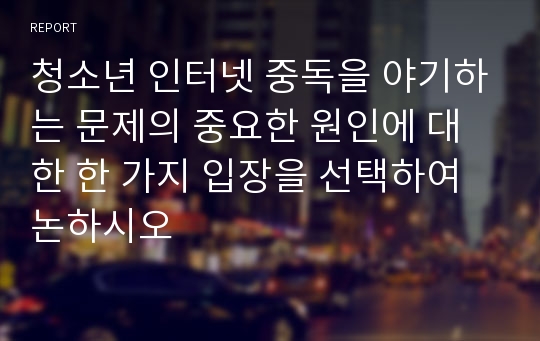 청소년 인터넷 중독을 야기하는 문제의 중요한 원인에 대한 한 가지 입장을 선택하여 논하시오