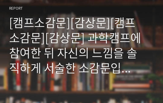 [캠프소감문][감상문][캠프 소감문][감상문] 과학캠프에 참여한 뒤 자신의 느낌을 솔직하게 서술한 소감문입니다. 이 글을 읽어보면 소감문 작성에 많은 도움이 될 것입니다.