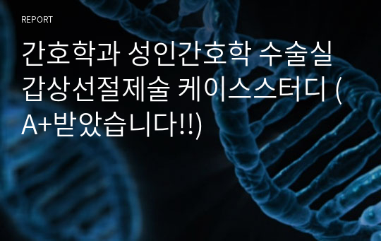 간호학과 성인간호학 수술실 갑상선절제술 케이스스터디 (A+받았습니다!!)