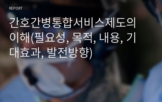 간호간병통합서비스제도의 이해(필요성, 목적, 내용, 기대효과, 발전방향)