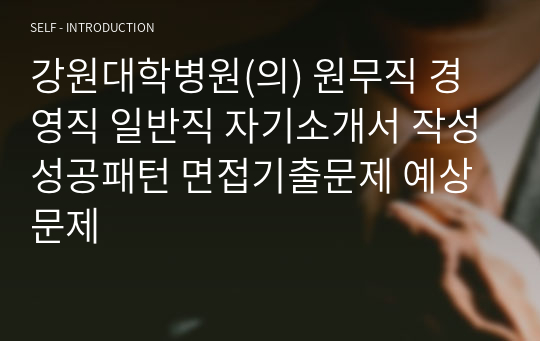 강원대학병원(의) 원무직 경영직 일반직 자기소개서 작성성공패턴 면접기출문제 예상문제