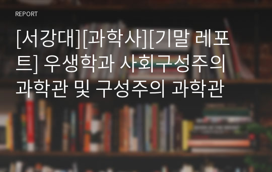 [서강대][과학사][기말 레포트] 우생학과 사회구성주의 과학관 및 구성주의 과학관