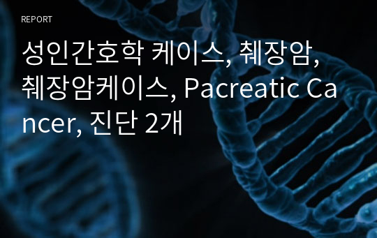 성인간호학 케이스, 췌장암, 췌장암케이스, Pacreatic Cancer, 진단 2개