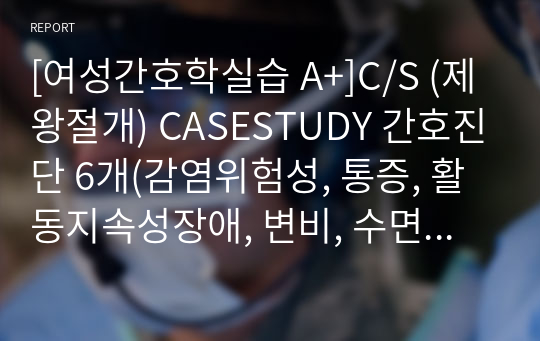 [여성간호학실습 A+]C/S (제왕절개) CASESTUDY 간호진단 6개(감염위험성, 통증, 활동지속성장애, 변비, 수면장애, 돌봄제공자역할부담감), 간호과정 3개