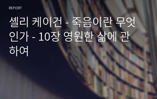 셸리 케이건 - 죽음이란 무엇인가 - 10장 영원한 삶에 관하여