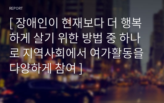 [ 장애인이 현재보다 더 행복하게 살기 위한 방법 중 하나로 지역사회에서 여가활동을 다양하게 참여 ]