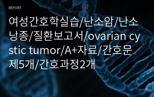 여성간호학실습/난소암/난소낭종/질환보고서/ovarian cystic tumor/A+자료/간호문제5개/간호과정2개