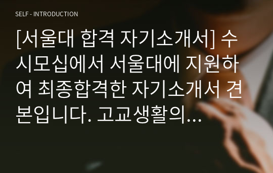 [서울대 합격 자기소개서] 수시모십에서 서울대에 지원하여 최종합격한 자기소개서 견본입니다. 고교생활의 경험을 유려한 문장으로 실감나게 표현한 수작입니다. 수험생들은 반드시 읽어보시기 바랍니다.