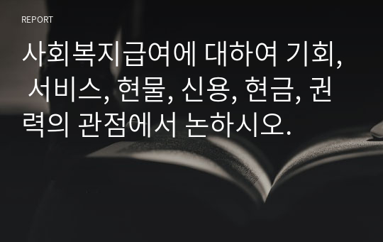 사회복지급여에 대하여 기회, 서비스, 현물, 신용, 현금, 권력의 관점에서 논하시오.