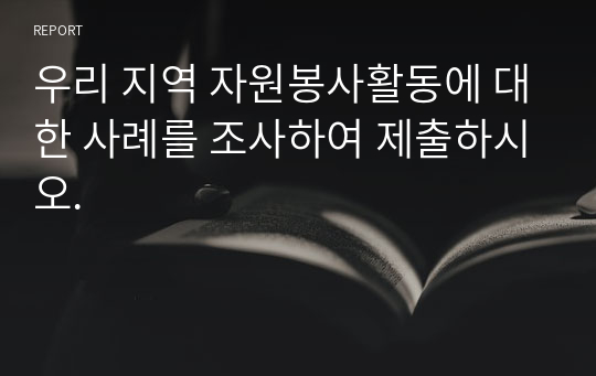 우리 지역 자원봉사활동에 대한 사례를 조사하여 제출하시오.