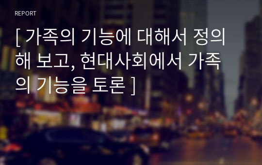 [ 가족의 기능에 대해서 정의해 보고, 현대사회에서 가족의 기능을 토론 ]