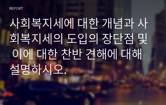 사회복지세에 대한 개념과 사회복지세의 도입의 장단점 및 이에 대한 찬반 견해에 대해 설명하시오.