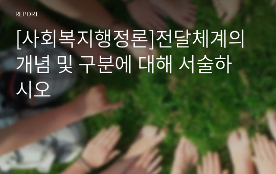 [사회복지행정론]전달체계의 개념 및 구분에 대해 서술하시오