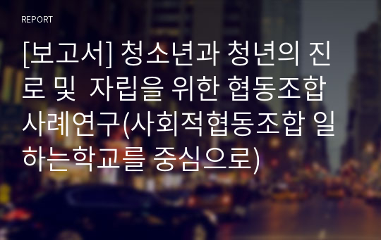 [보고서] 청소년과 청년의 진로 및  자립을 위한 협동조합 사례연구(사회적협동조합 일하는학교를 중심으로)