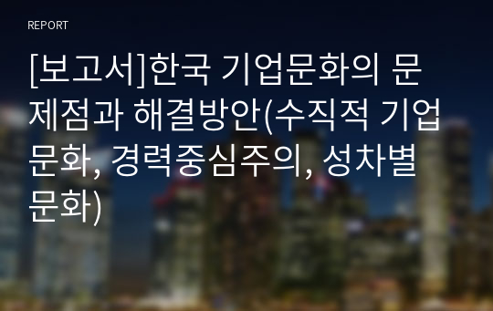 [보고서]한국 기업문화의 문제점과 해결방안(수직적 기업문화, 경력중심주의, 성차별 문화)