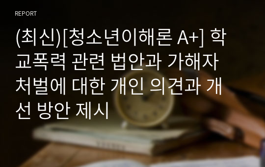 (최신)[청소년이해론 A+] 학교폭력 관련 법안과 가해자 처벌에 대한 개인 의견과 개선 방안 제시