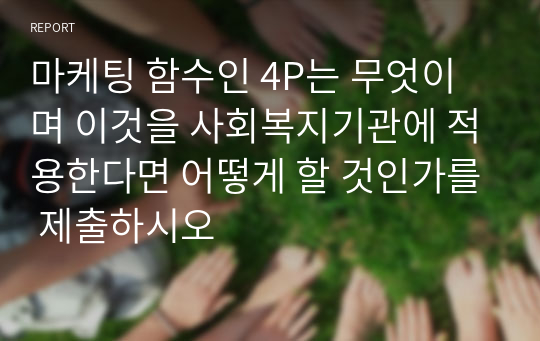 마케팅 함수인 4P는 무엇이며 이것을 사회복지기관에 적용한다면 어떻게 할 것인가를 제출하시오