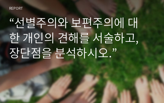 “선별주의와 보편주의에 대한 개인의 견해를 서술하고,장단점을 분석하시오.”