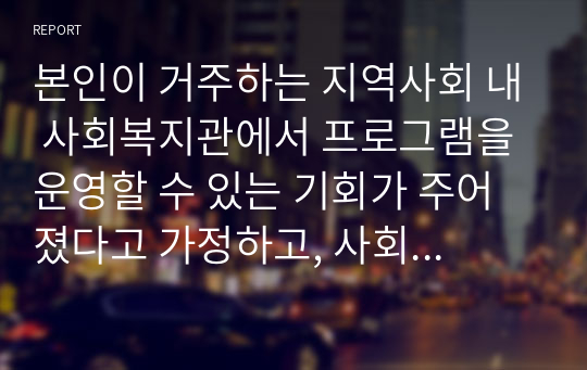 본인이 거주하는 지역사회 내 사회복지관에서 프로그램을 운영할 수 있는 기회가 주어졌다고 가정하고, 사회복지 프로그램 개발을 위한 문제분석과 욕구사정을 위한 자료수집 및 방법계획을 세워보시오