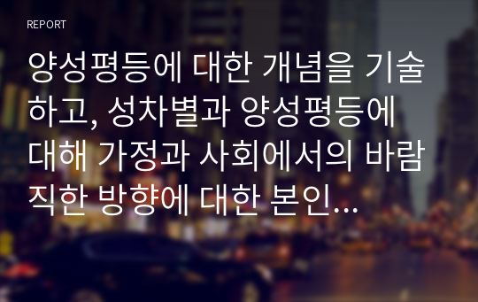 양성평등에 대한 개념을 기술하고, 성차별과 양성평등에 대해 가정과 사회에서의 바람직한 방향에 대한 본인의 의견을 기술하시오