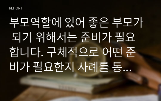 부모역할에 있어 좋은 부모가 되기 위해서는 준비가 필요합니다. 구체적으로 어떤 준비가 필요한지 사례를 통해 토론하시오