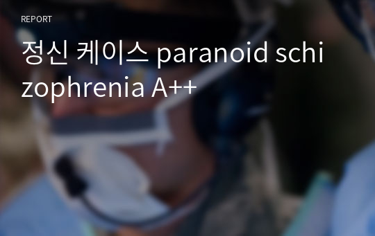 간호학과실습,정신간호실습,정신사례보고서,정신 케이스,조현병 case study, paranoid schizophrenia case study, A++,해당 병동 수간호사님께도 칭찬받은 케이스입니다..