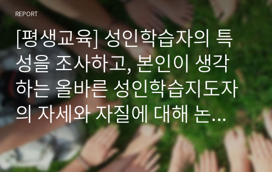 [평생교육] 성인학습자의 특성을 조사하고, 본인이 생각하는 올바른 성인학습지도자의 자세와 자질에 대해 논하시오