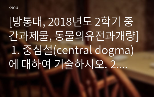 [방통대, 2018년도 2학기 중간과제물, 동물의유전과개량] 1. 중심설(central dogma)에 대하여 기술하시오. 2. 변이의 종류와 원인에 대하여 기술하시오. 3. 돌연변이의 의미와 종류에 대하여 기술하시오.